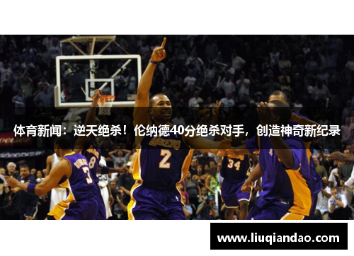 体育新闻：逆天绝杀！伦纳德40分绝杀对手，创造神奇新纪录